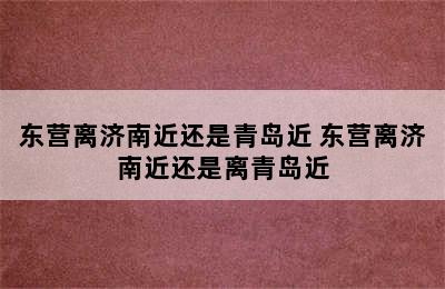 东营离济南近还是青岛近 东营离济南近还是离青岛近